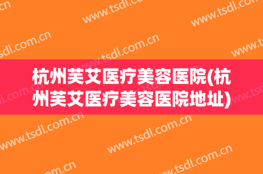 杭州芙艾医疗美容医院(杭州芙艾医疗美容医院地址) 杭州芙艾医疗美容医院(杭州芙艾医疗美容医院地址)