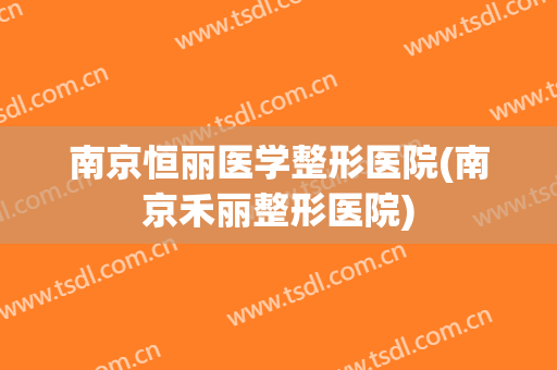 南京恒丽医学整形医院(南京禾丽整形医院) 南京恒丽医学整形医院(南京禾丽整形医院)