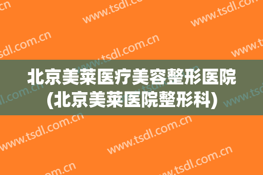 北京美莱医疗美容整形医院(北京美莱医院整形科) 北京美莱医疗美容整形医院(北京美莱医院整形科)