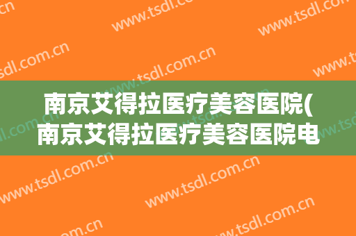 南京艾得拉医疗美容医院(南京艾得拉医疗美容医院电话) 南京艾得拉医疗美容医院(南京艾得拉医疗美容医院电话)
