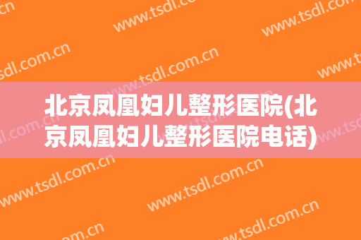 北京凤凰妇儿整形医院(北京凤凰妇儿整形医院电话)
