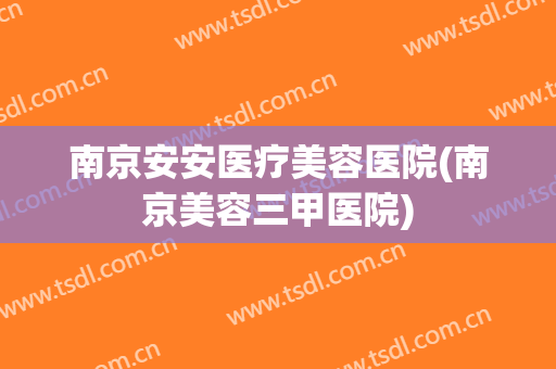 南京安安医疗美容医院(南京美容三甲医院) 南京安安医疗美容医院(南京美容三甲医院)
