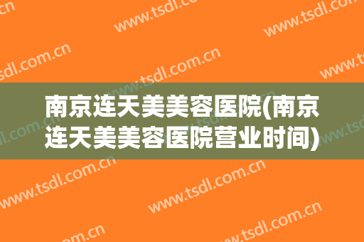 南京连天美美容医院(南京连天美美容医院营业时间) 南京连天美美容医院(南京连天美美容医院营业时间)
