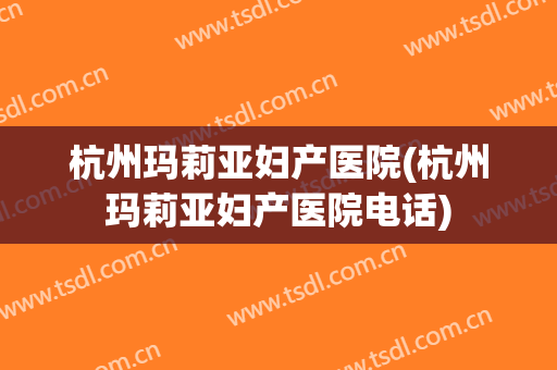 杭州玛莉亚妇产医院(杭州玛莉亚妇产医院电话)