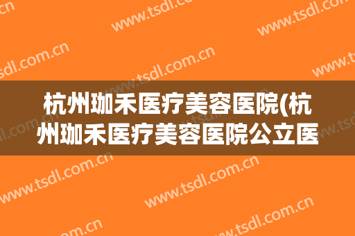杭州珈禾医疗美容医院(杭州珈禾医疗美容医院公立医院吗) 杭州珈禾医疗美容医院(杭州珈禾医疗美容医院公立医院吗)