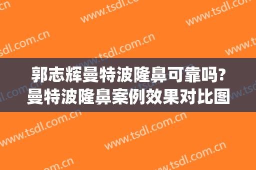 郭志辉曼特波隆鼻可靠吗?曼特波隆鼻案例效果对比图_福建医科大学附属协和医院