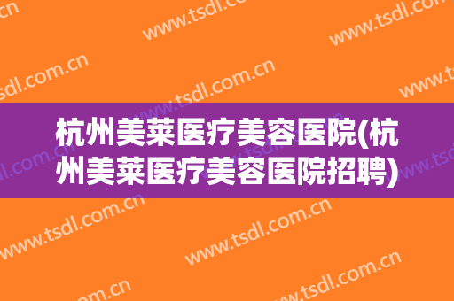 杭州美莱医疗美容医院(杭州美莱医疗美容医院招聘) 杭州美莱医疗美容医院(杭州美莱医疗美容医院招聘)
