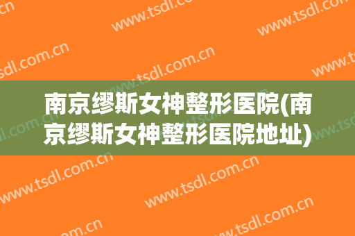 南京缪斯女神整形医院(南京缪斯女神整形医院地址) 南京缪斯女神整形医院(南京缪斯女神整形医院地址)