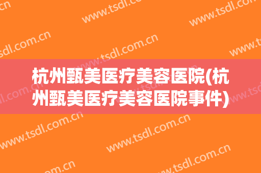 杭州甄美医疗美容医院(杭州甄美医疗美容医院事件) 杭州甄美医疗美容医院(杭州甄美医疗美容医院事件)