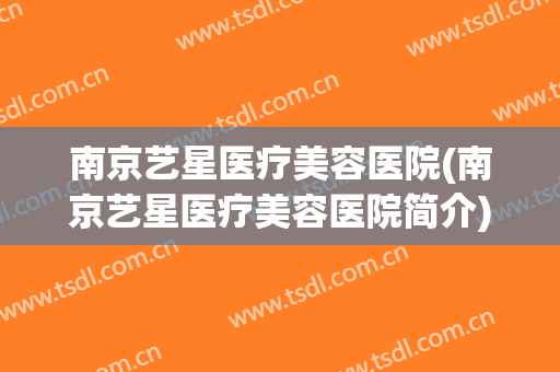 南京艺星医疗美容医院(南京艺星医疗美容医院简介)