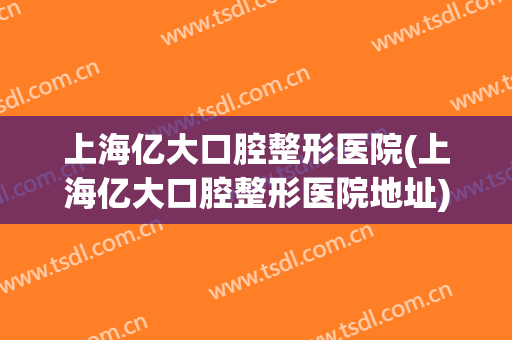 上海亿大口腔整形医院(上海亿大口腔整形医院地址)