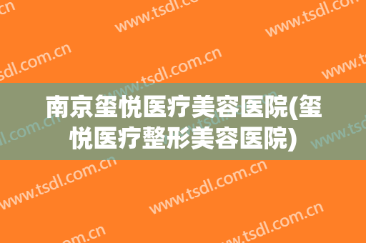 南京玺悦医疗美容医院(玺悦医疗整形美容医院) 南京玺悦医疗美容医院(玺悦医疗整形美容医院)