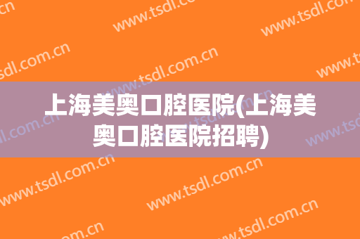 上海美奥口腔医院(上海美奥口腔医院招聘)
