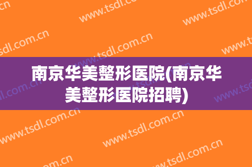 南京华美整形医院(南京华美整形医院招聘) 南京华美整形医院(南京华美整形医院招聘)