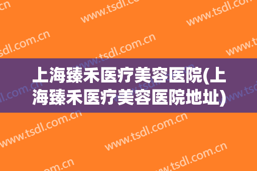 上海臻禾医疗美容医院(上海臻禾医疗美容医院地址) 上海臻禾医疗美容医院(上海臻禾医疗美容医院地址)