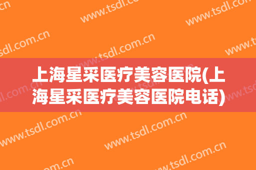 上海星采医疗美容医院(上海星采医疗美容医院电话) 上海星采医疗美容医院(上海星采医疗美容医院电话)