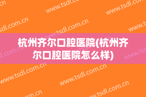 杭州齐尔口腔医院(杭州齐尔口腔医院怎么样)