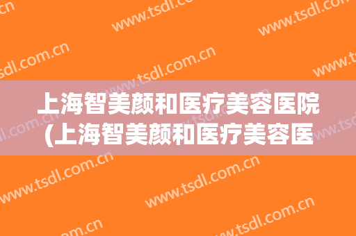上海智美颜和医疗美容医院(上海智美颜和医疗美容医院怎么样) 上海智美颜和医疗美容医院(上海智美颜和医疗美容医院怎么样)
