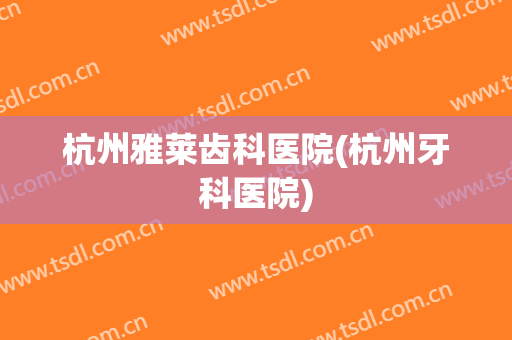 杭州雅莱齿科医院(杭州牙科医院)