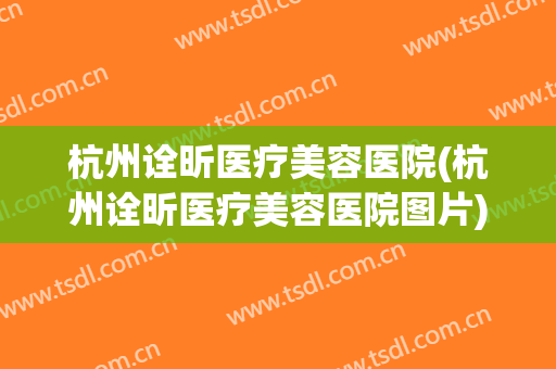 杭州诠昕医疗美容医院(杭州诠昕医疗美容医院图片) 杭州诠昕医疗美容医院(杭州诠昕医疗美容医院图片)