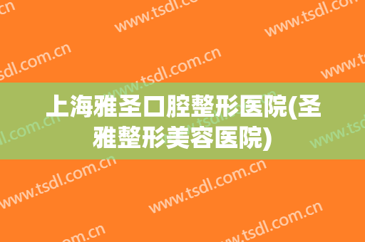 上海雅圣口腔整形医院(圣雅整形美容医院)