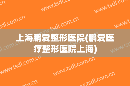 上海鹏爱整形医院(鹏爱医疗整形医院上海) 上海鹏爱整形医院(鹏爱医疗整形医院上海)
