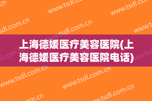 上海德媛医疗美容医院(上海德媛医疗美容医院电话) 上海德媛医疗美容医院(上海德媛医疗美容医院电话)