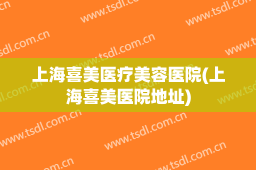 上海喜美医疗美容医院(上海喜美医院地址) 上海喜美医疗美容医院(上海喜美医院地址)