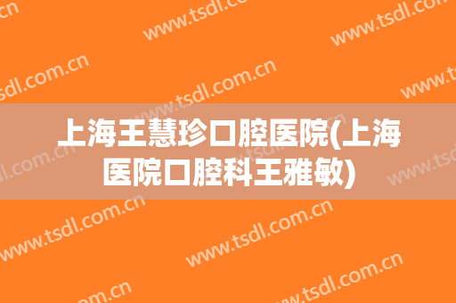上海王慧珍口腔医院(上海医院口腔科王雅敏)