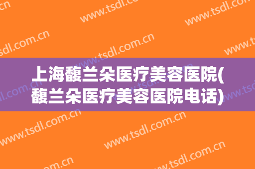 上海馥兰朵医疗美容医院(馥兰朵医疗美容医院电话)