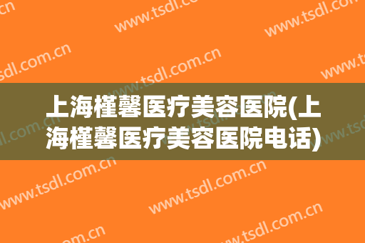 上海槿馨医疗美容医院(上海槿馨医疗美容医院电话) 上海槿馨医疗美容医院(上海槿馨医疗美容医院电话)