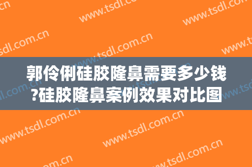 郭伶俐硅胶隆鼻需要多少钱?硅胶隆鼻案例效果对比图_中国人民解放军总医院第一医学中心