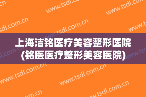 上海洁铭医疗美容整形医院(铭医医疗整形美容医院) 上海洁铭医疗美容整形医院(铭医医疗整形美容医院)