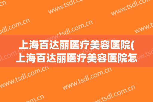 上海百达丽医疗美容医院(上海百达丽医疗美容医院怎么样) 上海百达丽医疗美容医院(上海百达丽医疗美容医院怎么样)