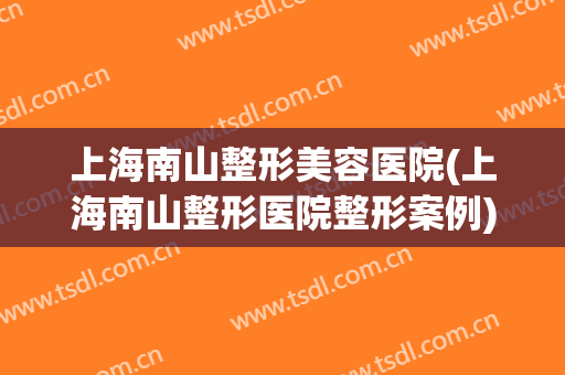 上海南山整形美容医院(上海南山整形医院整形案例) 上海南山整形美容医院(上海南山整形医院整形案例)