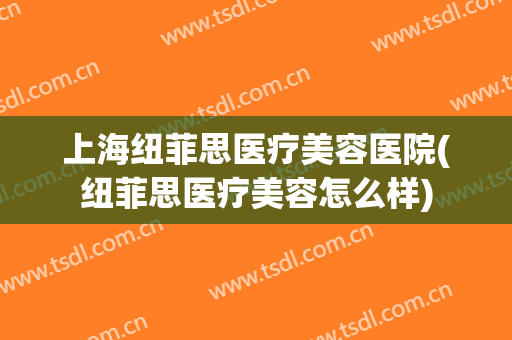上海纽菲思医疗美容医院(纽菲思医疗美容怎么样)