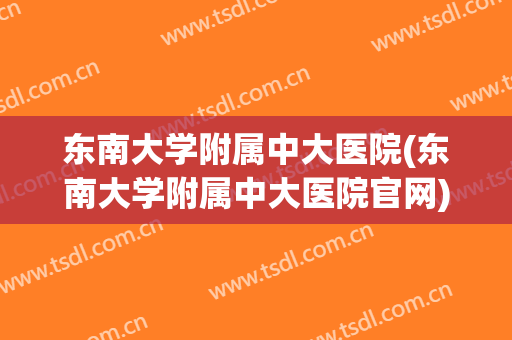 东南大学附属中大医院(东南大学附属中大医院官网) 东南大学附属中大医院(东南大学附属中大医院官网)