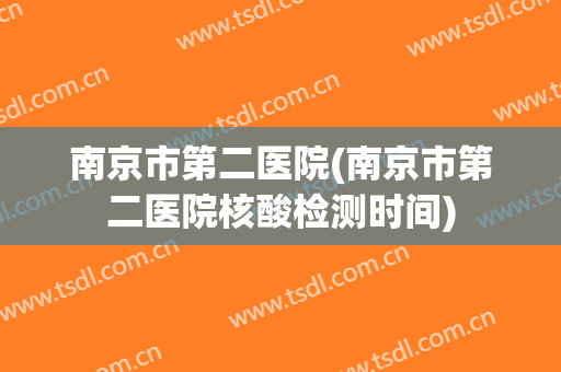 南京市第二医院(南京市第二医院核酸检测时间) 南京市第二医院(南京市第二医院核酸检测时间)