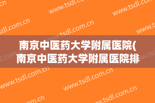 南京中医药大学附属医院(南京中医药大学附属医院排名) 南京中医药大学附属医院(南京中医药大学附属医院排名)