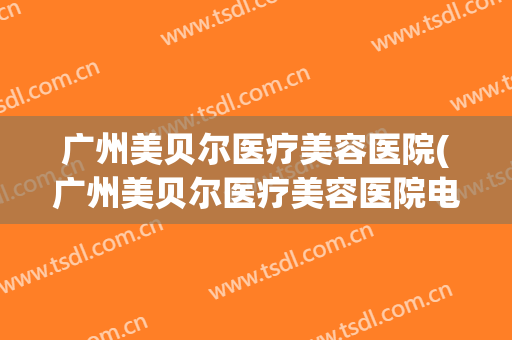 广州美贝尔医疗美容医院(广州美贝尔医疗美容医院电话) 广州美贝尔医疗美容医院(广州美贝尔医疗美容医院电话)