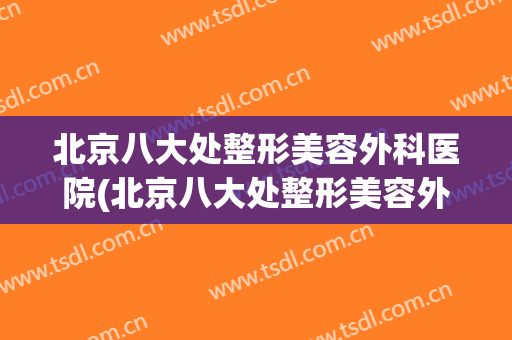 北京八大处整形美容外科医院(北京八大处整形美容外科医院植发) 北京八大处整形美容外科医院(北京八大处整形美容外科医院植发)