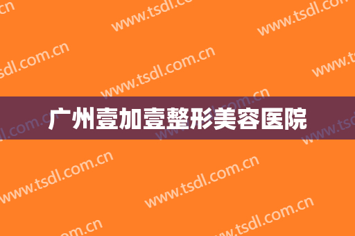 广州壹加壹整形美容医院 广州壹加壹整形美容医院
