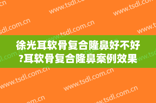 徐光耳软骨复合隆鼻好不好?耳软骨复合隆鼻案例效果对比图_北京家恩德仁医院