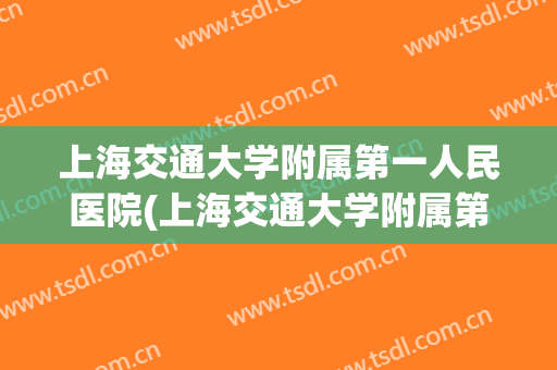 上海交通大学附属第一人民医院(上海交通大学附属第一人民医院排名) 上海交通大学附属第一人民医院(上海交通大学附属第一人民医院排名)