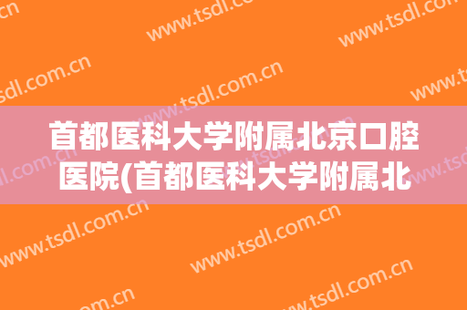 首都医科大学附属北京口腔医院(首都医科大学附属北京口腔医院上班时间)