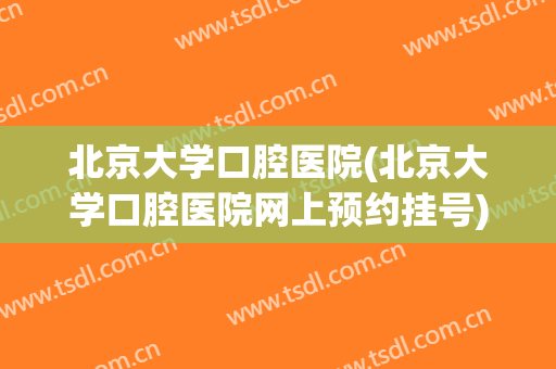 北京大学口腔医院(北京大学口腔医院网上预约挂号)
