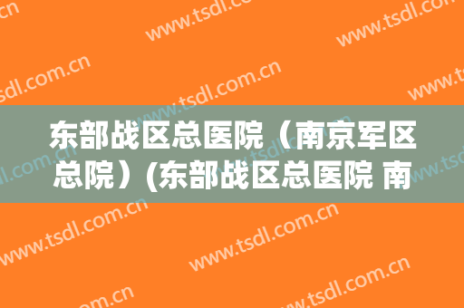 东部战区总医院(南京军区总院)(东部战区总医院 南京大学附属医院) 东部战区总医院(南京军区总院)(东部战区总医院 南京大学附属医院)