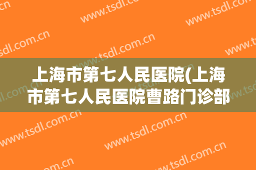 上海市第七人民医院(上海市第七人民医院曹路门诊部)
