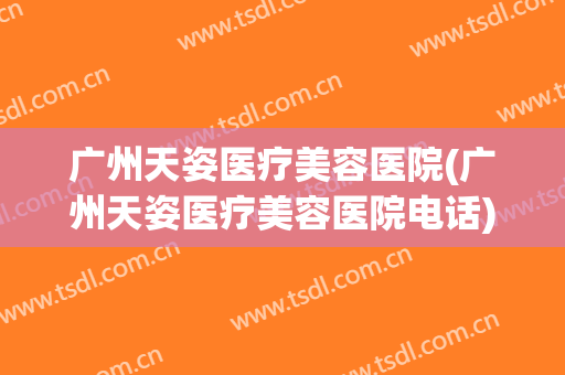 广州天姿医疗美容医院(广州天姿医疗美容医院电话) 广州天姿医疗美容医院(广州天姿医疗美容医院电话)