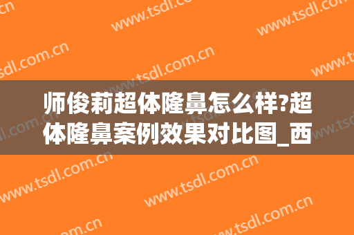 师俊莉超体隆鼻怎么样?超体隆鼻案例效果对比图_西安国际医学中心医院